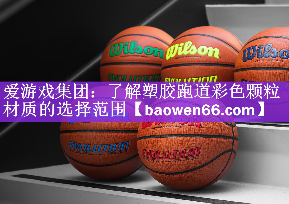 <strong>爱游戏集团：了解塑胶跑道彩色颗粒材质的选择范围</strong>