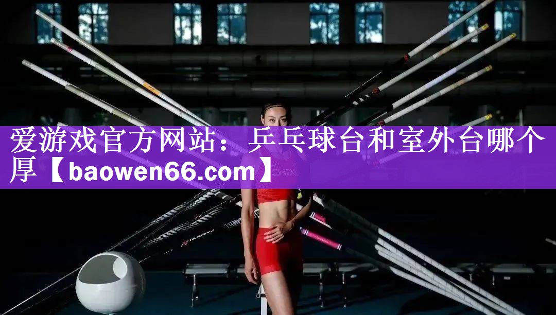 <strong>爱游戏官方网站：乒乓球台和室外台哪个厚</strong>