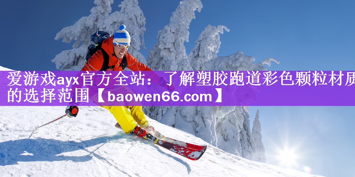 爱游戏ayx官方全站：了解塑胶跑道彩色颗粒材质的选择范围