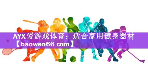 <strong>AYX·爱游戏体育：适合家用健身器材</strong>