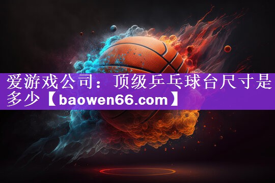 <strong>爱游戏公司：顶级乒乓球台尺寸是多少</strong>