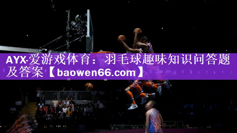 AYX·爱游戏体育：羽毛球趣味知识问答题及答案