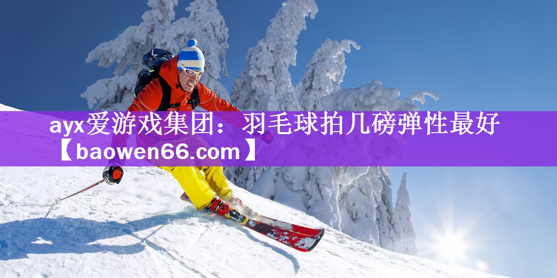 ayx爱游戏集团：羽毛球拍几磅弹性最好