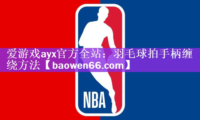 爱游戏ayx官方全站：羽毛球拍手柄缠绕方法