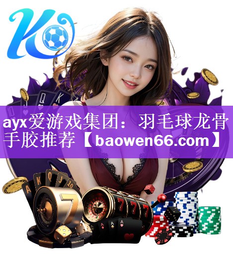 <strong>ayx爱游戏集团：羽毛球龙骨手胶推荐</strong>