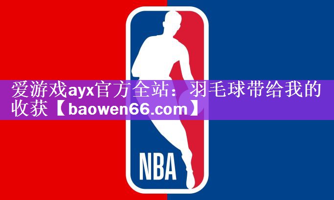 <strong>爱游戏ayx官方全站：羽毛球带给我的收获</strong>